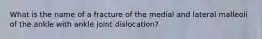 What is the name of a fracture of the medial and lateral malleoli of the ankle with ankle joint dislocation?