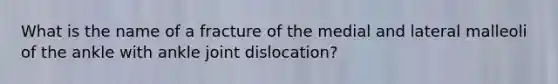 What is the name of a fracture of the medial and lateral malleoli of the ankle with ankle joint dislocation?