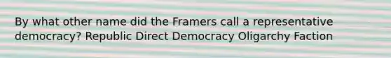 By what other name did the Framers call a representative democracy? Republic Direct Democracy Oligarchy Faction