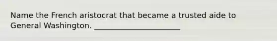 Name the French aristocrat that became a trusted aide to General Washington. ______________________
