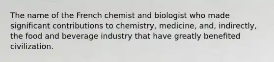 The name of the French chemist and biologist who made significant contributions to chemistry, medicine, and, indirectly, the food and beverage industry that have greatly benefited civilization.