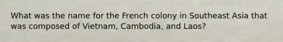 What was the name for the French colony in Southeast Asia that was composed of Vietnam, Cambodia, and Laos?