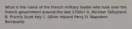 What is the name of the French military leader who took over the French government around the late 1700s? A. Minister Talleyrand B. Francis Scott Key C. Oliver Hazard Perry D. Napoleon Bonaparte