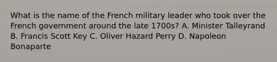 What is the name of the French military leader who took over the French government around the late 1700s? A. Minister Talleyrand B. Francis Scott Key C. Oliver Hazard Perry D. Napoleon Bonaparte