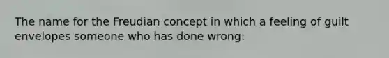 The name for the Freudian concept in which a feeling of guilt envelopes someone who has done wrong: