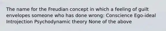 The name for the Freudian concept in which a feeling of guilt envelopes someone who has done wrong: Conscience Ego-ideal Introjection Psychodynamic theory None of the above