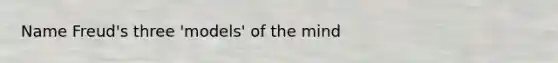Name Freud's three 'models' of the mind