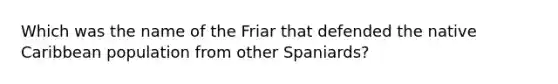 Which was the name of the Friar that defended the native Caribbean population from other Spaniards?