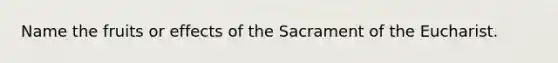 Name the fruits or effects of the Sacrament of the Eucharist.