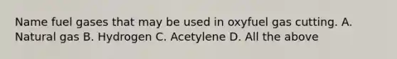 Name fuel gases that may be used in oxyfuel gas cutting. A. Natural gas B. Hydrogen C. Acetylene D. All the above
