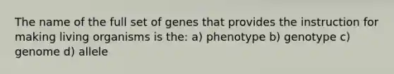 The name of the full set of genes that provides the instruction for making living organisms is the: a) phenotype b) genotype c) genome d) allele