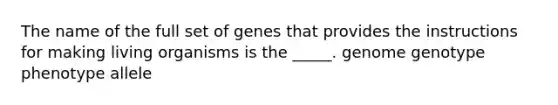 The name of the full set of genes that provides the instructions for making living organisms is the _____. genome genotype phenotype allele