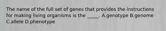 The name of the full set of genes that provides the instructions for making living organisms is the _____. A.genotype B.genome C.allele D.phenotype