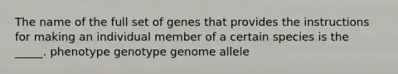 The name of the full set of genes that provides the instructions for making an individual member of a certain species is the _____. phenotype genotype genome allele