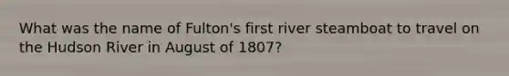 What was the name of Fulton's first river steamboat to travel on the Hudson River in August of 1807?