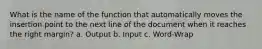 What is the name of the function that automatically moves the insertion point to the next line of the document when it reaches the right margin? a. Output b. Input c. Word-Wrap