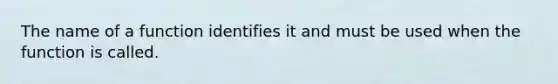 The name of a function identifies it and must be used when the function is called.