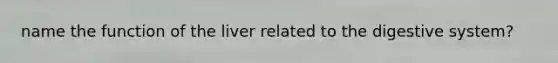 name the function of the liver related to the digestive system?