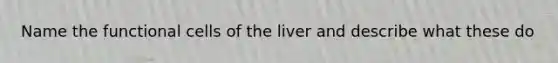 Name the functional cells of the liver and describe what these do