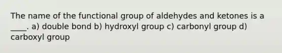 The name of the functional group of aldehydes and ketones is a ____. a) double bond b) hydroxyl group c) carbonyl group d) carboxyl group