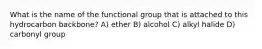 What is the name of the functional group that is attached to this hydrocarbon backbone? A) ether B) alcohol C) alkyl halide D) carbonyl group