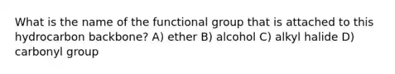 What is the name of the functional group that is attached to this hydrocarbon backbone? A) ether B) alcohol C) alkyl halide D) carbonyl group