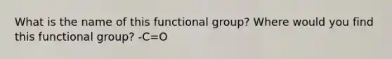 What is the name of this functional group? Where would you find this functional group? -C=O