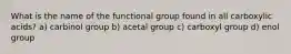 What is the name of the functional group found in all carboxylic acids? a) carbinol group b) acetal group c) carboxyl group d) enol group