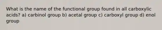 What is the name of the functional group found in all carboxylic acids? a) carbinol group b) acetal group c) carboxyl group d) enol group