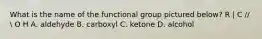 What is the name of the functional group pictured below? R | C //  O H A. aldehyde B. carboxyl C. ketone D. alcohol