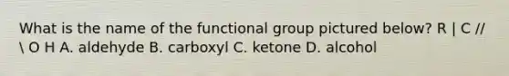 What is the name of the functional group pictured below? R | C //  O H A. aldehyde B. carboxyl C. ketone D. alcohol