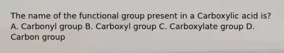 The name of the functional group present in a Carboxylic acid is? A. Carbonyl group B. Carboxyl group C. Carboxylate group D. Carbon group