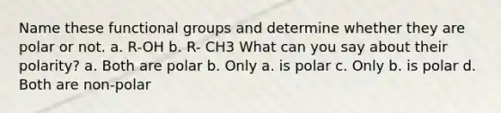 Name these functional groups and determine whether they are polar or not. a. R-OH b. R- CH3 What can you say about their polarity? a. Both are polar b. Only a. is polar c. Only b. is polar d. Both are non-polar