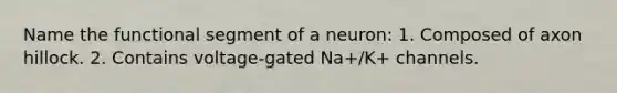 Name the functional segment of a neuron: 1. Composed of axon hillock. 2. Contains voltage-gated Na+/K+ channels.