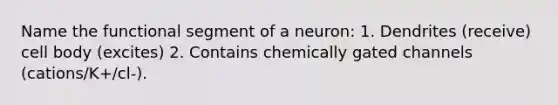 Name the functional segment of a neuron: 1. Dendrites (receive) cell body (excites) 2. Contains chemically gated channels (cations/K+/cl-).