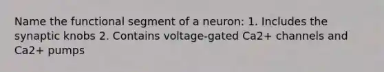 Name the functional segment of a neuron: 1. Includes the synaptic knobs 2. Contains voltage-gated Ca2+ channels and Ca2+ pumps