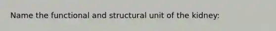 Name the functional and structural unit of the kidney: