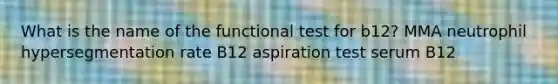 What is the name of the functional test for b12? MMA neutrophil hypersegmentation rate B12 aspiration test serum B12