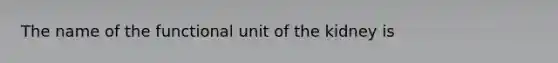 The name of the functional unit of the kidney is