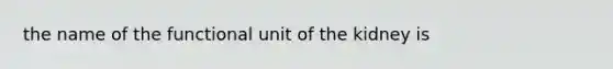 the name of the functional unit of the kidney is