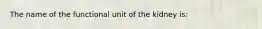 The name of the functional unit of the kidney is: