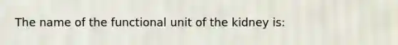 The name of the functional unit of the kidney is: