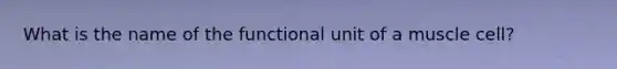 What is the name of the functional unit of a muscle cell?