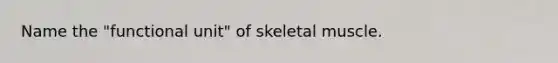 Name the "functional unit" of skeletal muscle.