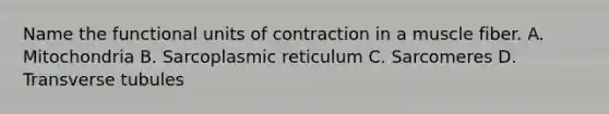 Name the functional units of contraction in a muscle fiber. A. Mitochondria B. Sarcoplasmic reticulum C. Sarcomeres D. Transverse tubules