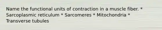 Name the functional units of contraction in a muscle fiber. * Sarcoplasmic reticulum * Sarcomeres * Mitochondria * Transverse tubules