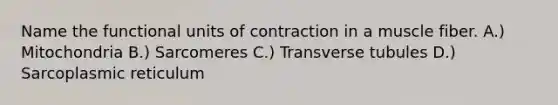 Name the functional units of contraction in a muscle fiber. A.) Mitochondria B.) Sarcomeres C.) Transverse tubules D.) Sarcoplasmic reticulum