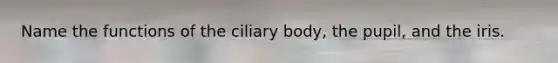 Name the functions of the ciliary body, the pupil, and the iris.