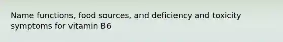Name functions, food sources, and deficiency and toxicity symptoms for vitamin B6