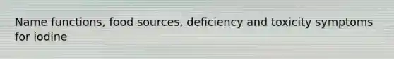 Name functions, food sources, deficiency and toxicity symptoms for iodine